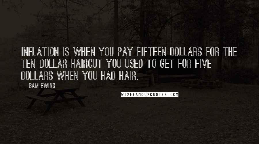 Sam Ewing Quotes: Inflation is when you pay fifteen dollars for the ten-dollar haircut you used to get for five dollars when you had hair.