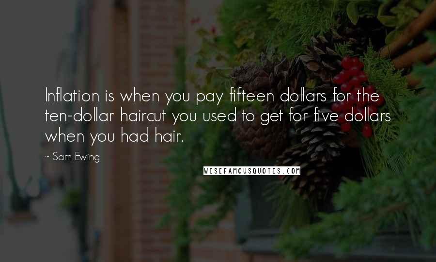 Sam Ewing Quotes: Inflation is when you pay fifteen dollars for the ten-dollar haircut you used to get for five dollars when you had hair.