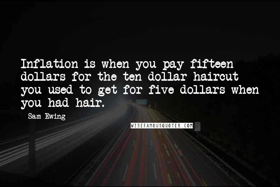 Sam Ewing Quotes: Inflation is when you pay fifteen dollars for the ten-dollar haircut you used to get for five dollars when you had hair.