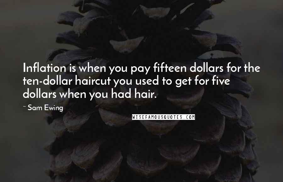 Sam Ewing Quotes: Inflation is when you pay fifteen dollars for the ten-dollar haircut you used to get for five dollars when you had hair.