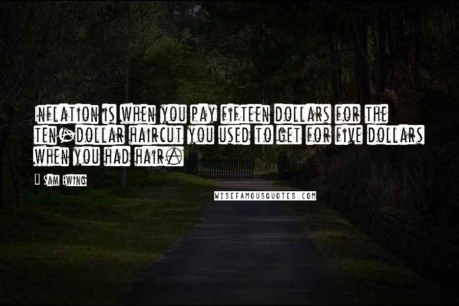 Sam Ewing Quotes: Inflation is when you pay fifteen dollars for the ten-dollar haircut you used to get for five dollars when you had hair.