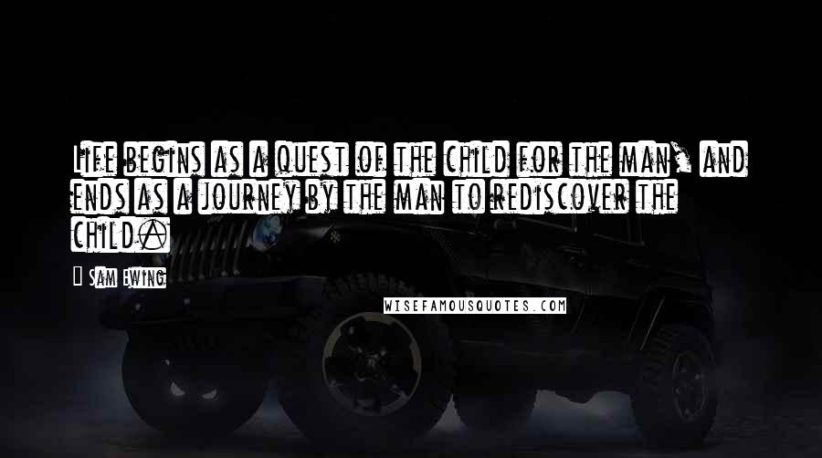 Sam Ewing Quotes: Life begins as a quest of the child for the man, and ends as a journey by the man to rediscover the child.