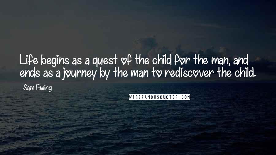 Sam Ewing Quotes: Life begins as a quest of the child for the man, and ends as a journey by the man to rediscover the child.