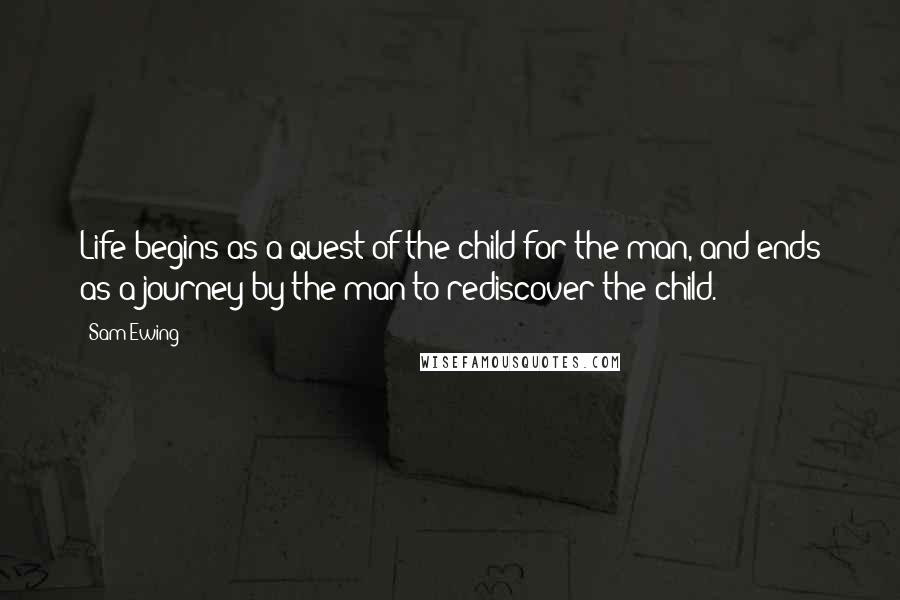 Sam Ewing Quotes: Life begins as a quest of the child for the man, and ends as a journey by the man to rediscover the child.