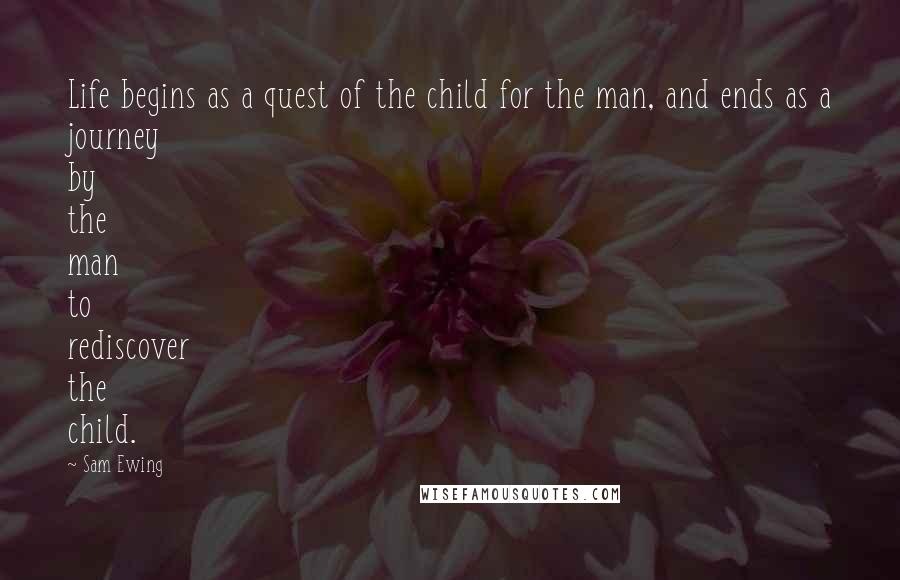 Sam Ewing Quotes: Life begins as a quest of the child for the man, and ends as a journey by the man to rediscover the child.