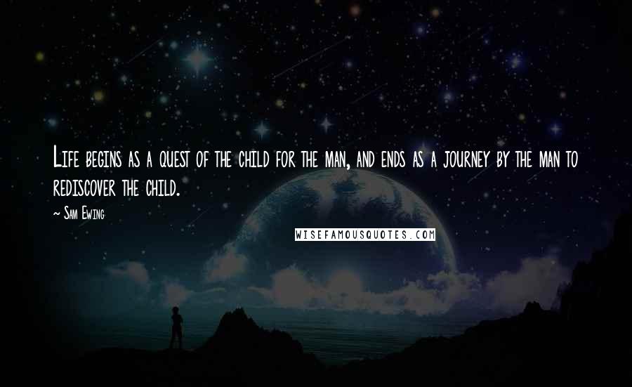 Sam Ewing Quotes: Life begins as a quest of the child for the man, and ends as a journey by the man to rediscover the child.