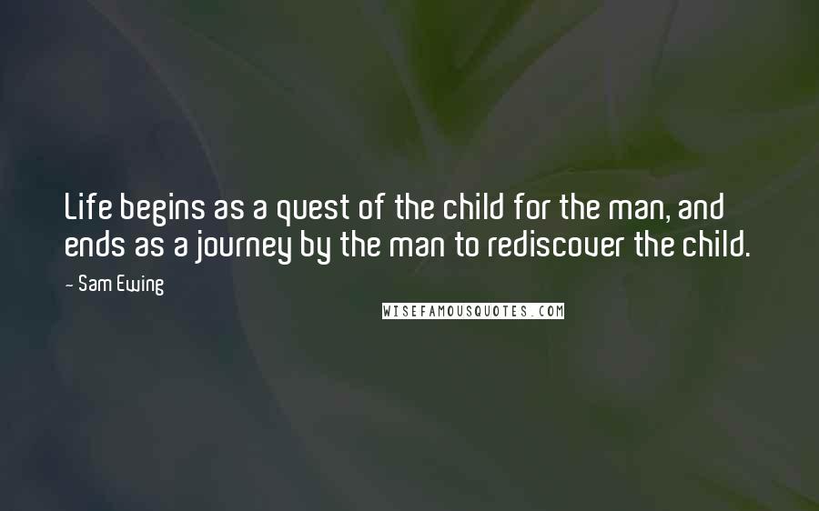 Sam Ewing Quotes: Life begins as a quest of the child for the man, and ends as a journey by the man to rediscover the child.