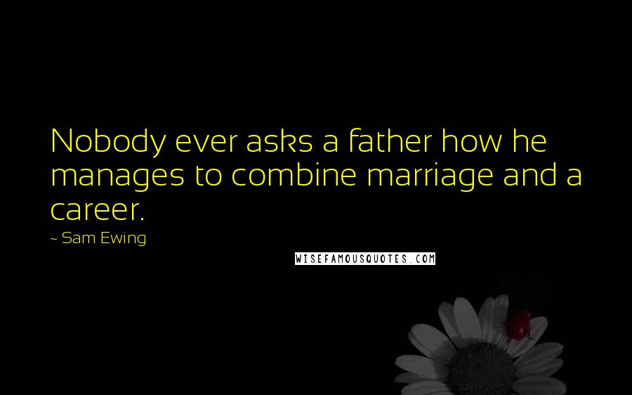 Sam Ewing Quotes: Nobody ever asks a father how he manages to combine marriage and a career.