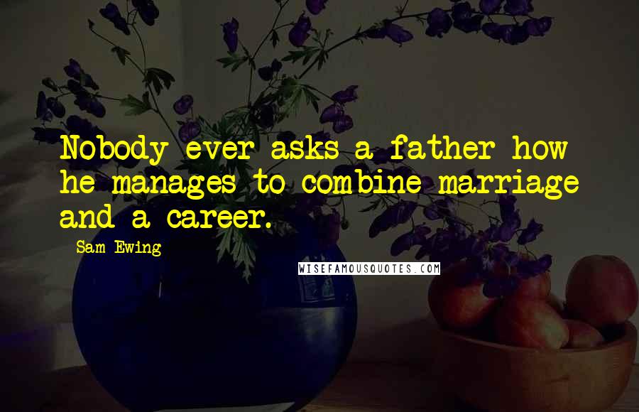 Sam Ewing Quotes: Nobody ever asks a father how he manages to combine marriage and a career.