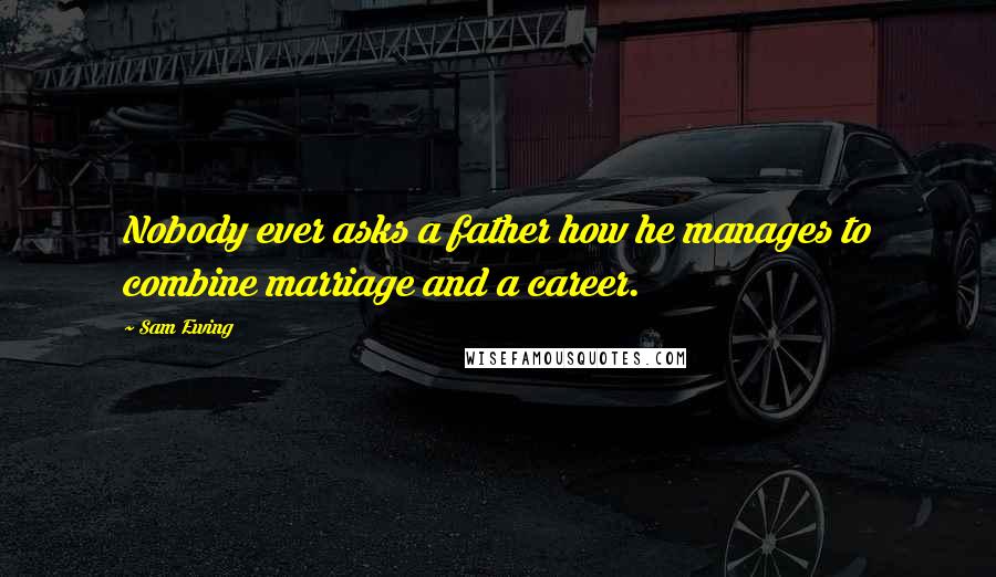 Sam Ewing Quotes: Nobody ever asks a father how he manages to combine marriage and a career.