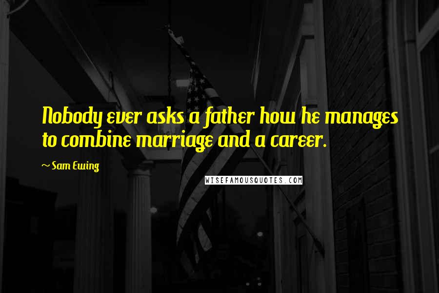 Sam Ewing Quotes: Nobody ever asks a father how he manages to combine marriage and a career.