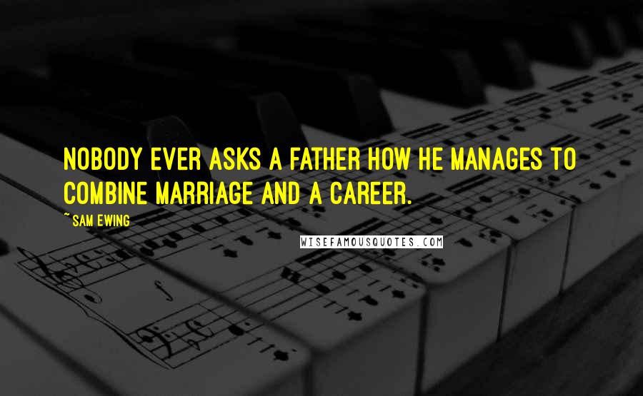 Sam Ewing Quotes: Nobody ever asks a father how he manages to combine marriage and a career.