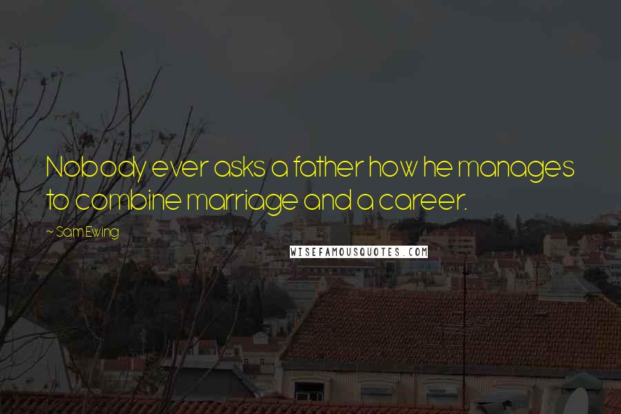 Sam Ewing Quotes: Nobody ever asks a father how he manages to combine marriage and a career.