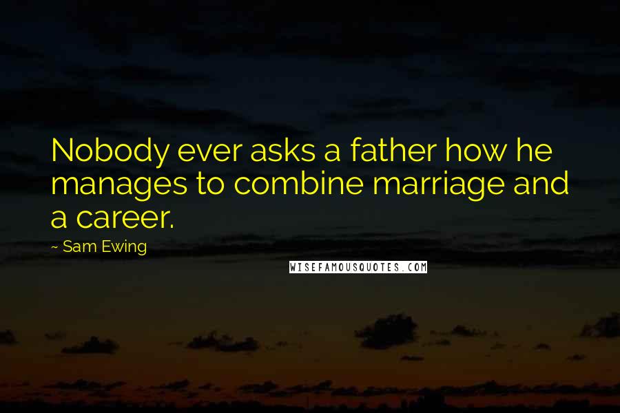 Sam Ewing Quotes: Nobody ever asks a father how he manages to combine marriage and a career.