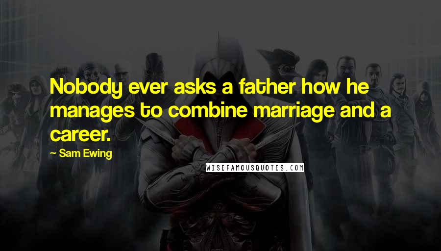 Sam Ewing Quotes: Nobody ever asks a father how he manages to combine marriage and a career.