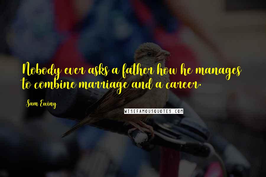 Sam Ewing Quotes: Nobody ever asks a father how he manages to combine marriage and a career.