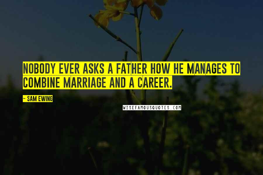 Sam Ewing Quotes: Nobody ever asks a father how he manages to combine marriage and a career.