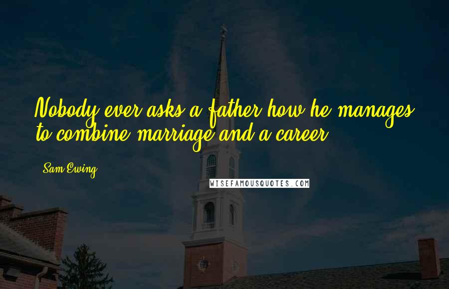 Sam Ewing Quotes: Nobody ever asks a father how he manages to combine marriage and a career.