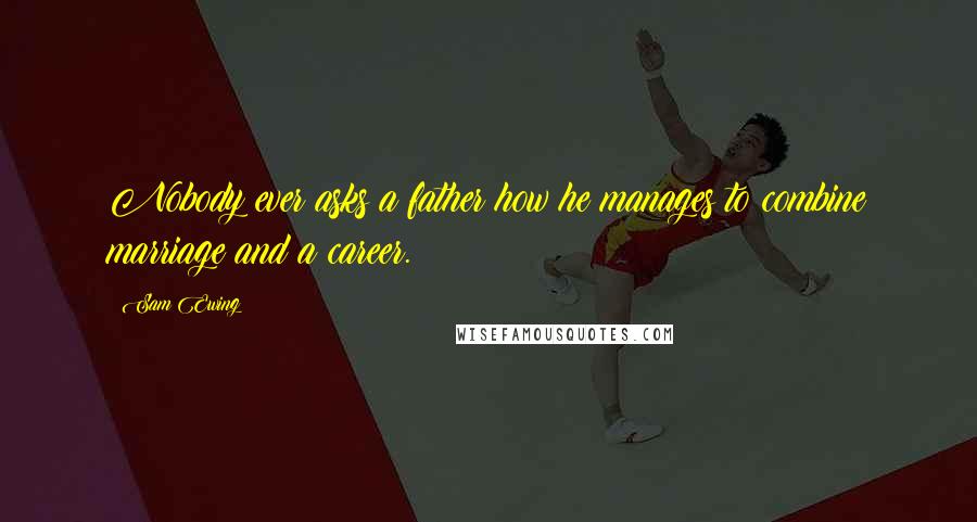 Sam Ewing Quotes: Nobody ever asks a father how he manages to combine marriage and a career.