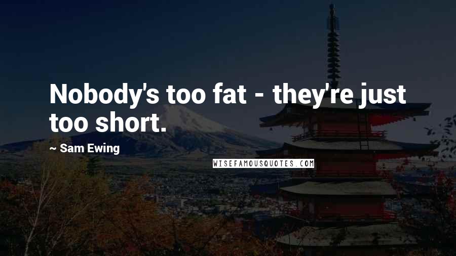 Sam Ewing Quotes: Nobody's too fat - they're just too short.