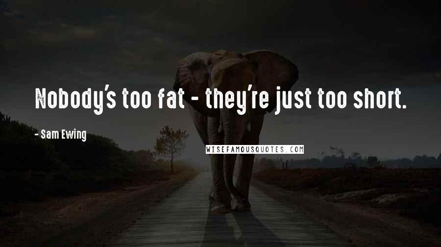 Sam Ewing Quotes: Nobody's too fat - they're just too short.