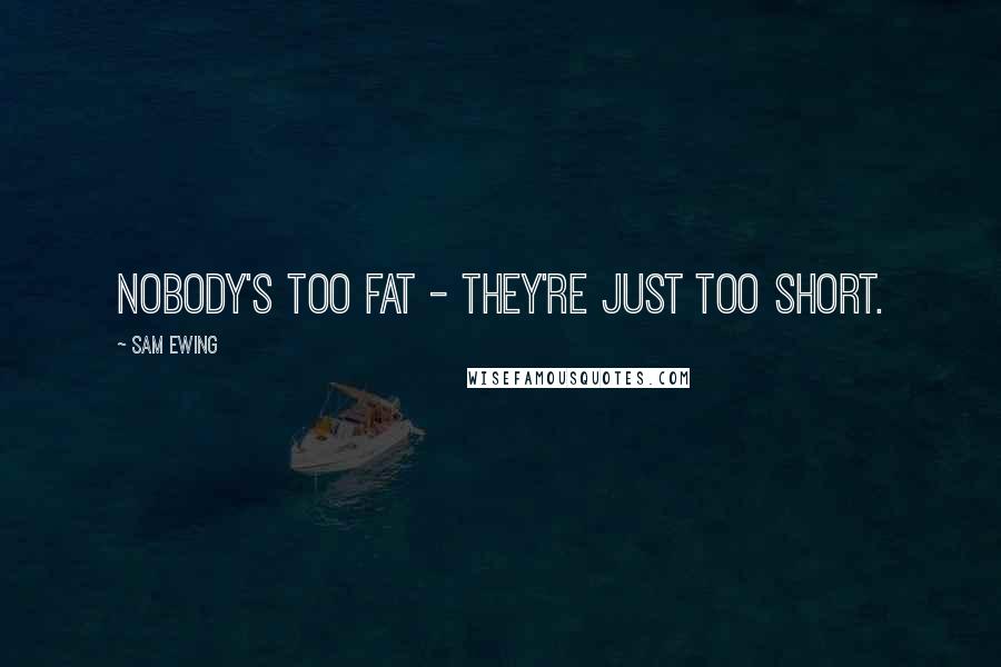 Sam Ewing Quotes: Nobody's too fat - they're just too short.