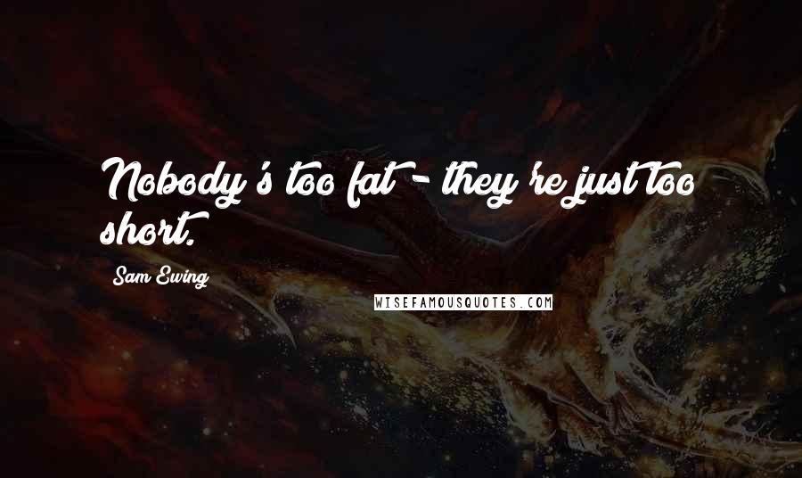 Sam Ewing Quotes: Nobody's too fat - they're just too short.