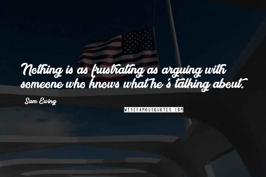 Sam Ewing Quotes: Nothing is as frustrating as arguing with someone who knows what he's talking about.