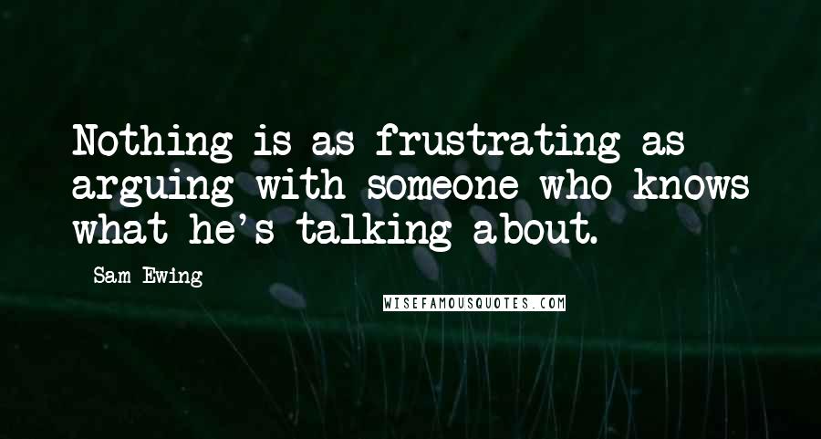 Sam Ewing Quotes: Nothing is as frustrating as arguing with someone who knows what he's talking about.