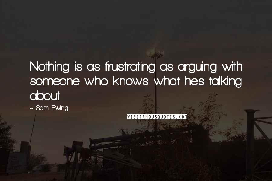 Sam Ewing Quotes: Nothing is as frustrating as arguing with someone who knows what he's talking about.