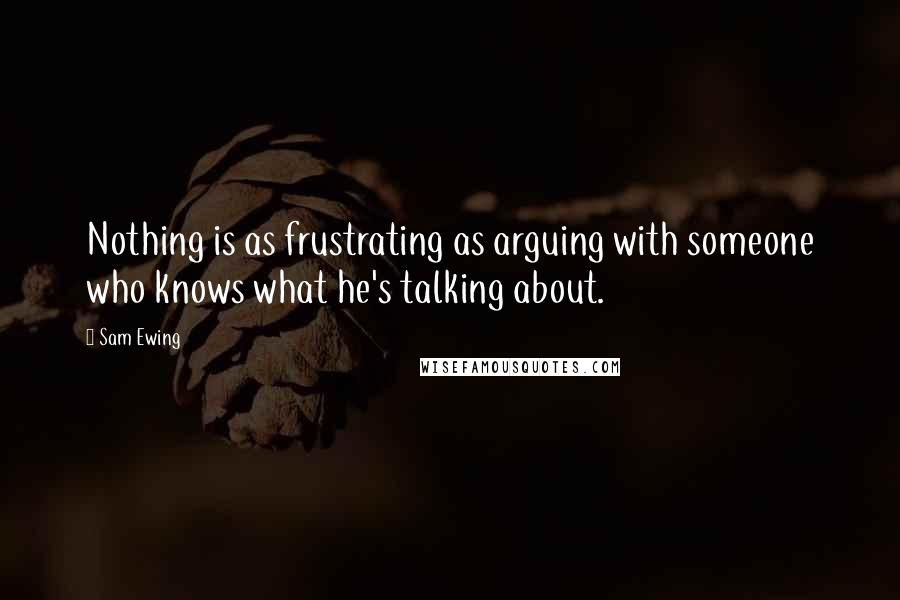 Sam Ewing Quotes: Nothing is as frustrating as arguing with someone who knows what he's talking about.