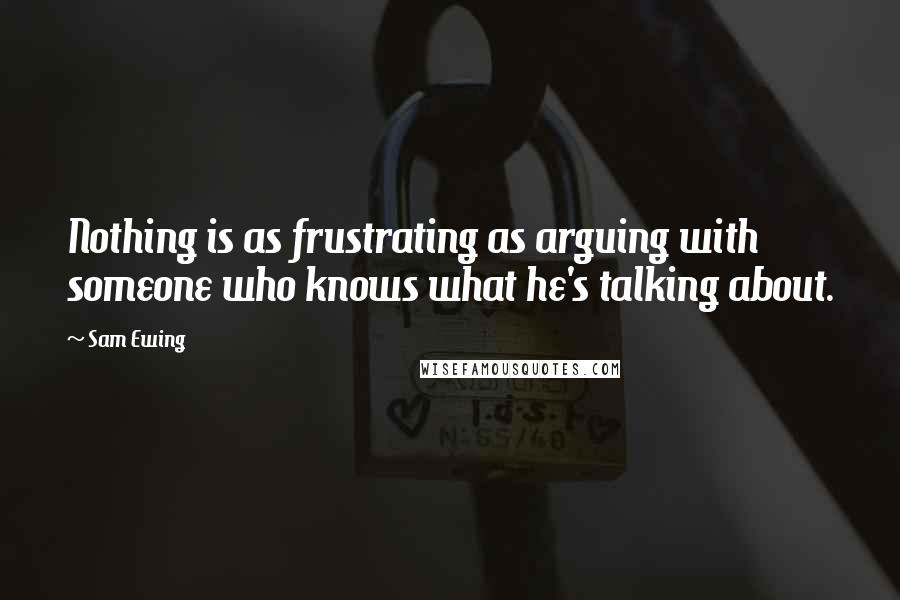 Sam Ewing Quotes: Nothing is as frustrating as arguing with someone who knows what he's talking about.