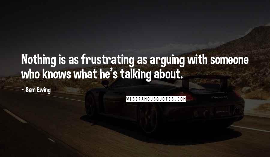 Sam Ewing Quotes: Nothing is as frustrating as arguing with someone who knows what he's talking about.