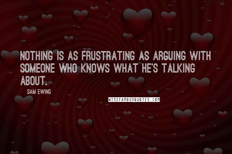 Sam Ewing Quotes: Nothing is as frustrating as arguing with someone who knows what he's talking about.