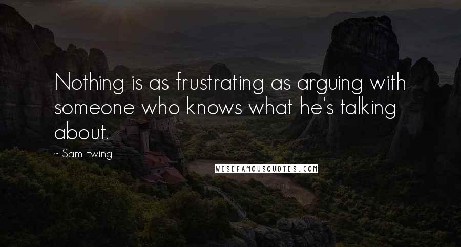 Sam Ewing Quotes: Nothing is as frustrating as arguing with someone who knows what he's talking about.