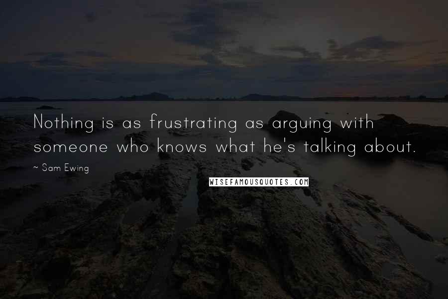 Sam Ewing Quotes: Nothing is as frustrating as arguing with someone who knows what he's talking about.