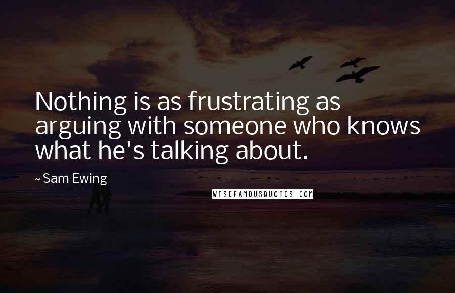 Sam Ewing Quotes: Nothing is as frustrating as arguing with someone who knows what he's talking about.