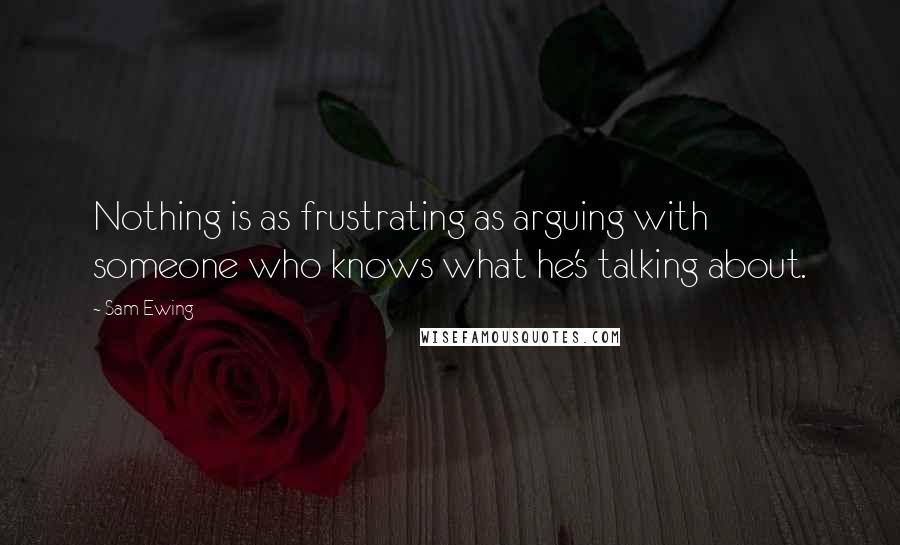 Sam Ewing Quotes: Nothing is as frustrating as arguing with someone who knows what he's talking about.