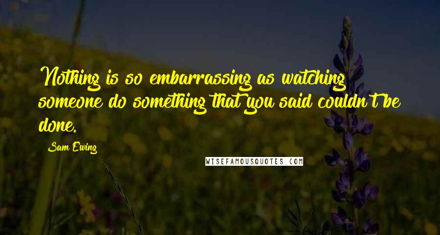 Sam Ewing Quotes: Nothing is so embarrassing as watching someone do something that you said couldn't be done.