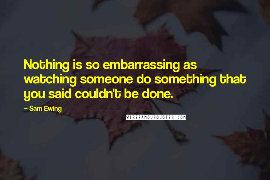 Sam Ewing Quotes: Nothing is so embarrassing as watching someone do something that you said couldn't be done.