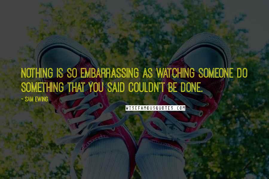 Sam Ewing Quotes: Nothing is so embarrassing as watching someone do something that you said couldn't be done.