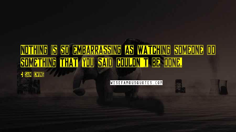 Sam Ewing Quotes: Nothing is so embarrassing as watching someone do something that you said couldn't be done.