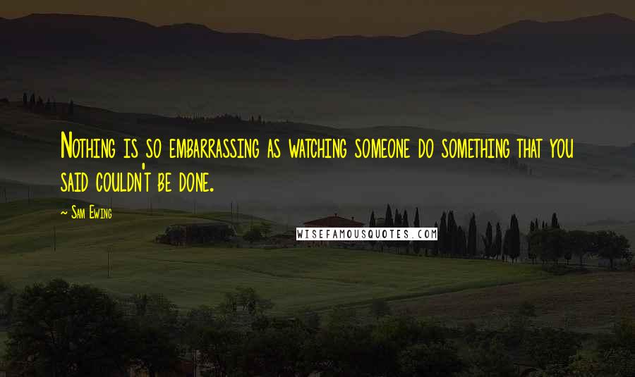 Sam Ewing Quotes: Nothing is so embarrassing as watching someone do something that you said couldn't be done.