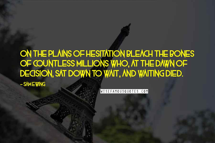 Sam Ewing Quotes: On the plains of hesitation bleach the bones of countless millions who, at the dawn of decision, sat down to wait, and waiting died.