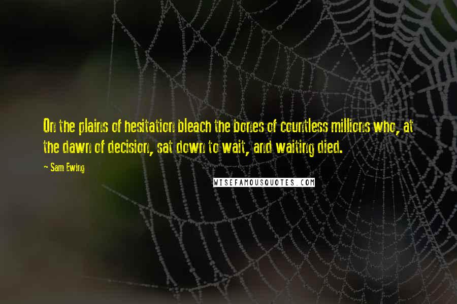 Sam Ewing Quotes: On the plains of hesitation bleach the bones of countless millions who, at the dawn of decision, sat down to wait, and waiting died.