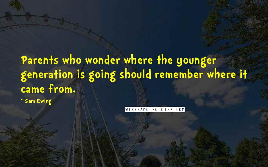 Sam Ewing Quotes: Parents who wonder where the younger generation is going should remember where it came from.