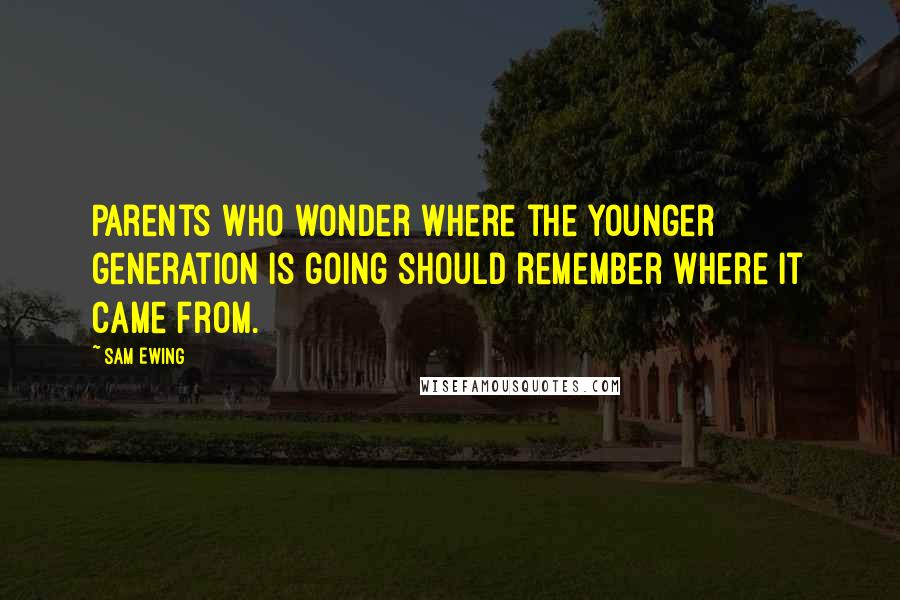 Sam Ewing Quotes: Parents who wonder where the younger generation is going should remember where it came from.
