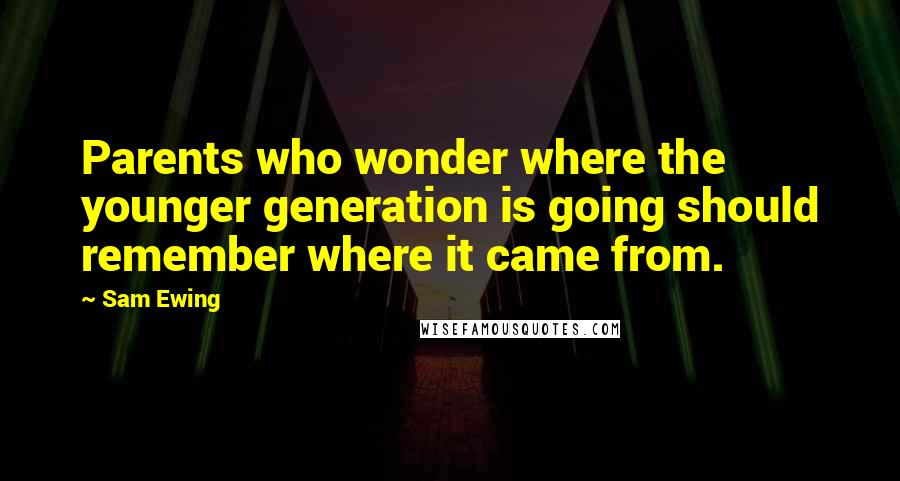 Sam Ewing Quotes: Parents who wonder where the younger generation is going should remember where it came from.