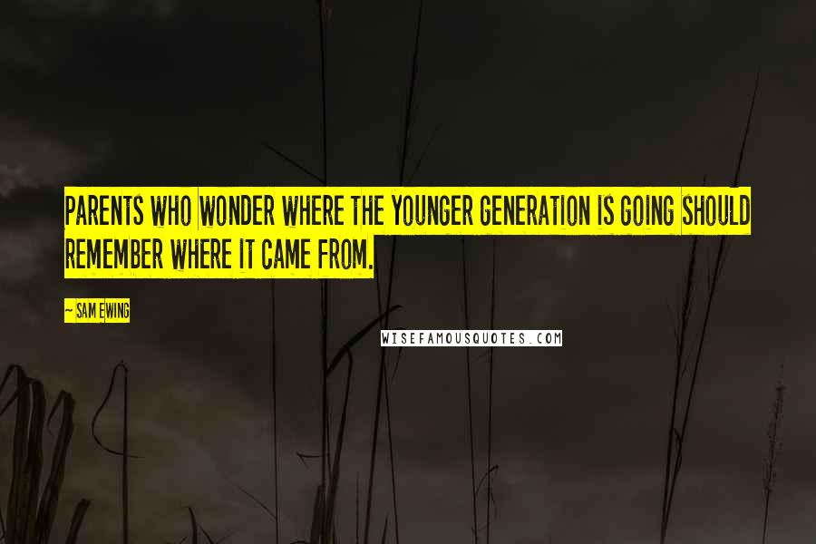 Sam Ewing Quotes: Parents who wonder where the younger generation is going should remember where it came from.