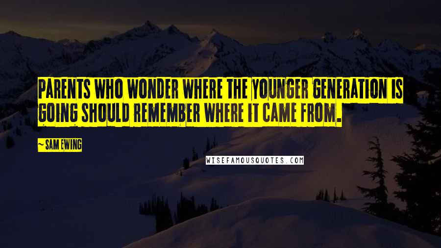 Sam Ewing Quotes: Parents who wonder where the younger generation is going should remember where it came from.